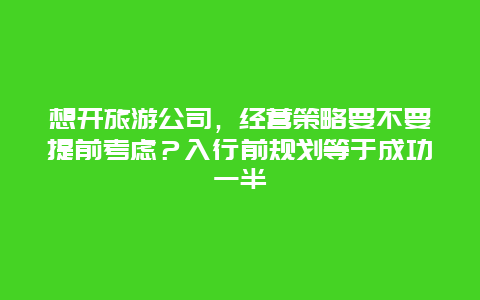 想开旅游公司，经营策略要不要提前考虑？入行前规划等于成功一半