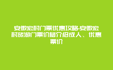 安徽宏村门票优惠攻略-安徽宏村旅游门票价格介绍成人、优惠票价