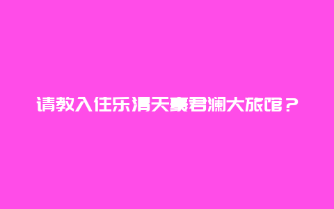 请教入住乐清天豪君澜大旅馆？