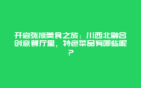 开启张掖美食之旅：川西北融合创意餐厅里，特色菜品有哪些呢？