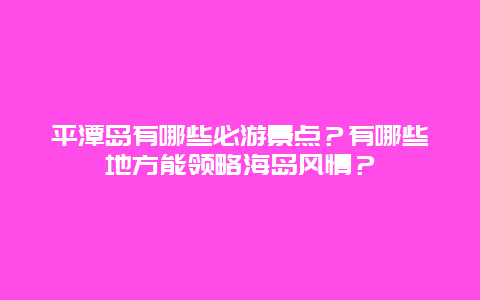 平潭岛有哪些必游景点？有哪些地方能领略海岛风情？