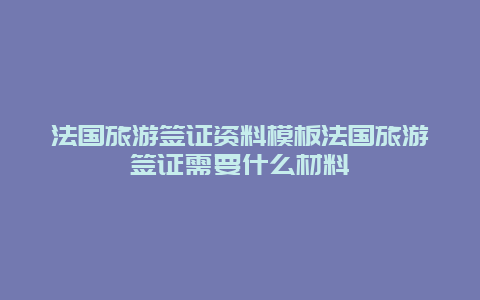 法国旅游签证资料模板法国旅游签证需要什么材料