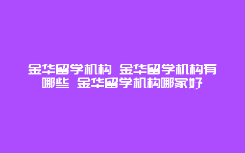 金华留学机构 金华留学机构有哪些 金华留学机构哪家好