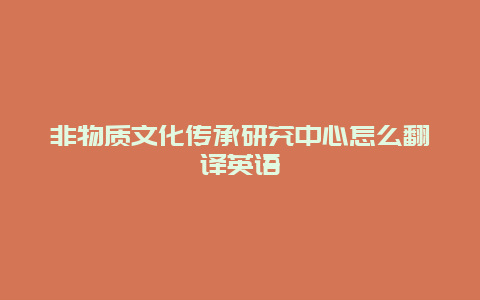 非物质文化传承研究中心怎么翻译英语