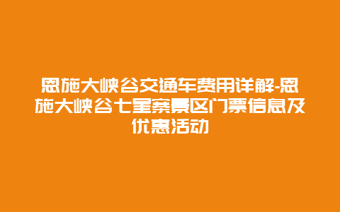 恩施大峡谷交通车费用详解-恩施大峡谷七星寨景区门票信息及优惠活动