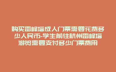 购买雷峰塔成人门票需要花费多少人民币-学生前往杭州雷峰塔游览需要支付多少门票费用