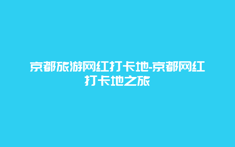 京都旅游网红打卡地-京都网红打卡地之旅