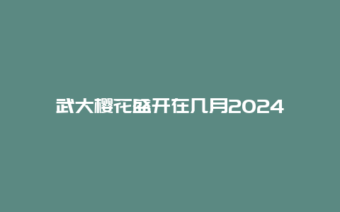 武大樱花盛开在几月2024