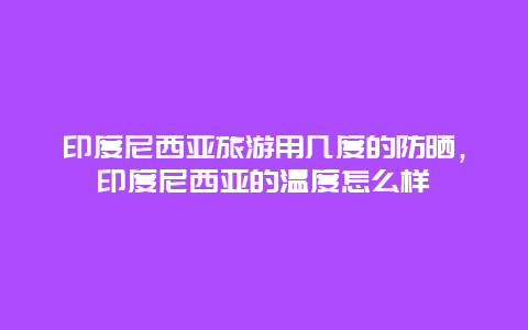 印度尼西亚旅游用几度的防晒，印度尼西亚的温度怎么样