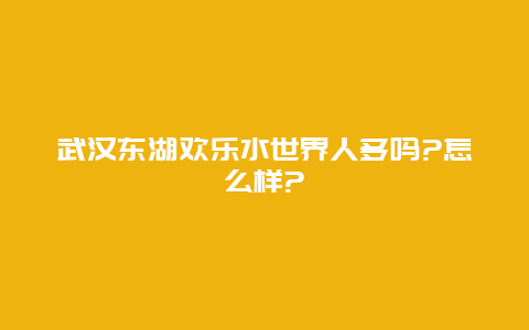 武汉东湖欢乐水世界人多吗?怎么样?