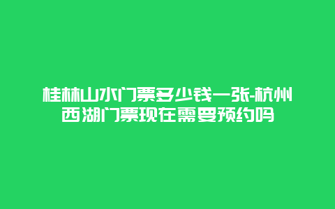 桂林山水门票多少钱一张-杭州西湖门票现在需要预约吗