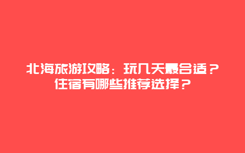 北海旅游攻略：玩几天最合适？住宿有哪些推荐选择？