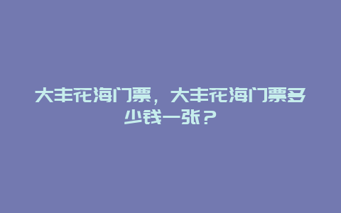 大丰花海门票，大丰花海门票多少钱一张？