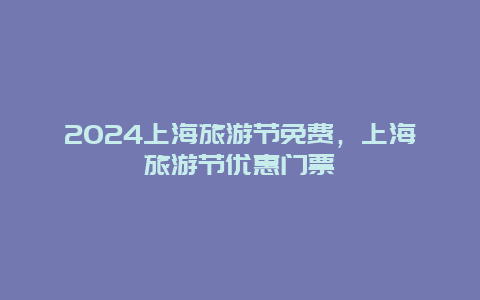 2024上海旅游节免费，上海旅游节优惠门票