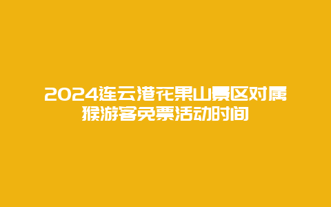 2024连云港花果山景区对属猴游客免票活动时间