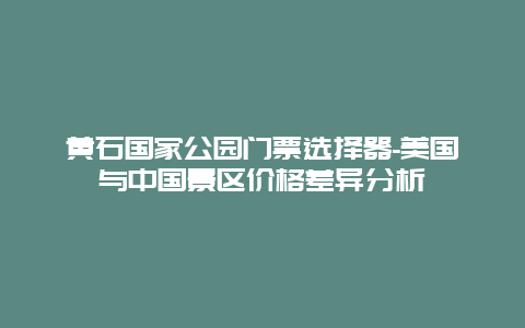 黄石国家公园门票选择器-美国与中国景区价格差异分析