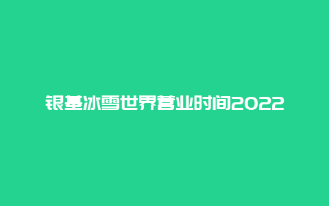 银基冰雪世界营业时间2022