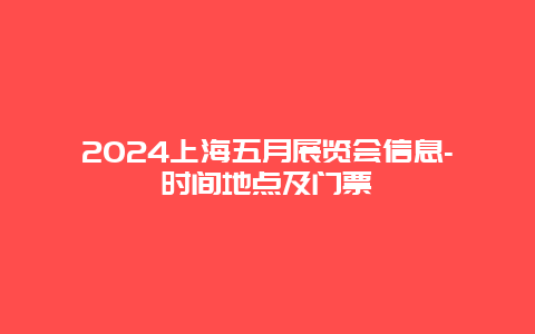 2024上海五月展览会信息-时间地点及门票