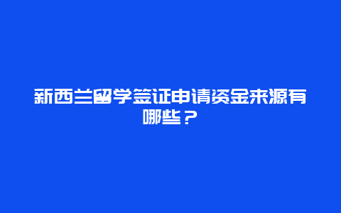 新西兰留学签证申请资金来源有哪些？