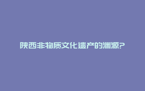 陕西非物质文化遗产的渊源?