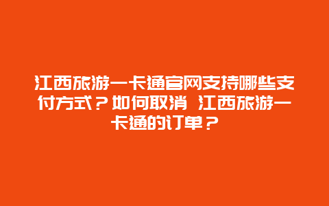 江西旅游一卡通官网支持哪些支付方式？如何取消 江西旅游一卡通的订单？