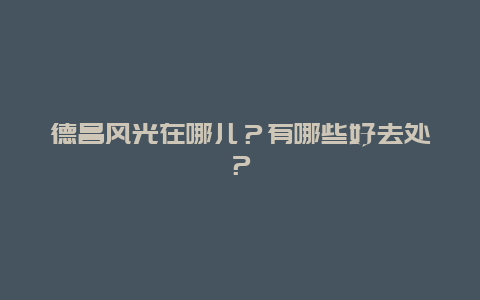 德昌风光在哪儿？有哪些好去处？