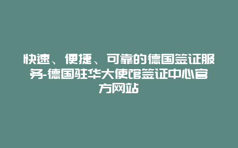 快速、便捷、可靠的德国签证服务-德国驻华大使馆签证中心官方网站