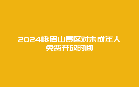 2024峨眉山景区对未成年人免费开放时间