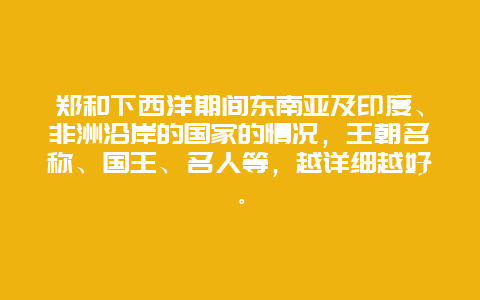 郑和下西洋期间东南亚及印度、非洲沿岸的国家的情况，王朝名称、国王、名人等，越详细越好。