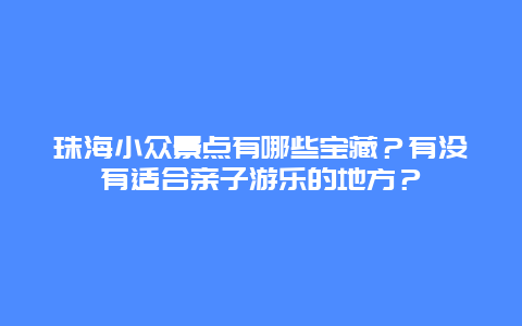 珠海小众景点有哪些宝藏？有没有适合亲子游乐的地方？