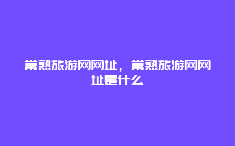 常熟旅游网网址，常熟旅游网网址是什么