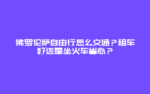 佛罗伦萨自由行怎么交通？租车好还是坐火车省心？