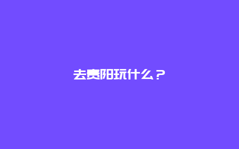 去贵阳玩什么？