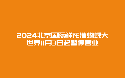 2024北京国际鲜花港蝴蝶大世界11月3日起暂停营业