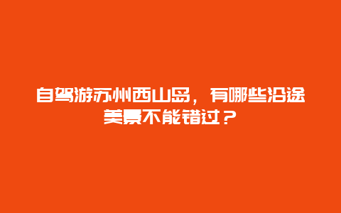 自驾游苏州西山岛，有哪些沿途美景不能错过？