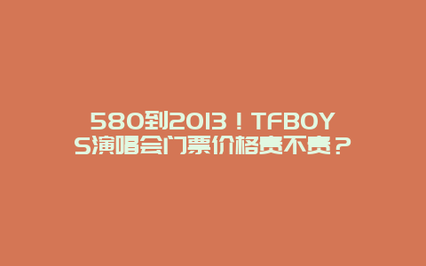 580到2013！TFBOYS演唱会门票价格贵不贵？