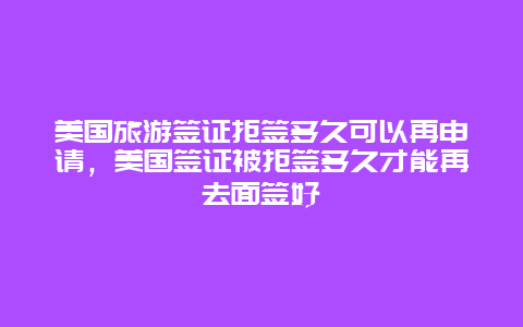 美国旅游签证拒签多久可以再申请，美国签证被拒签多久才能再去面签好