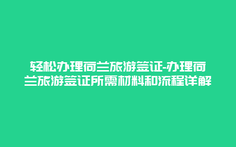 轻松办理荷兰旅游签证-办理荷兰旅游签证所需材料和流程详解