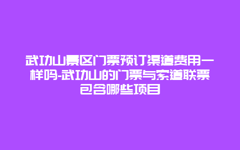 武功山景区门票预订渠道费用一样吗-武功山的门票与索道联票包含哪些项目