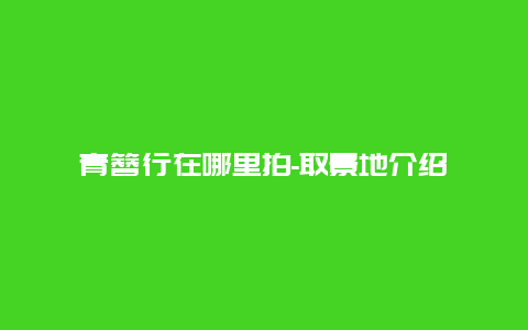 青簪行在哪里拍-取景地介绍