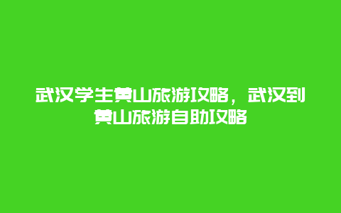 武汉学生黄山旅游攻略，武汉到黄山旅游自助攻略