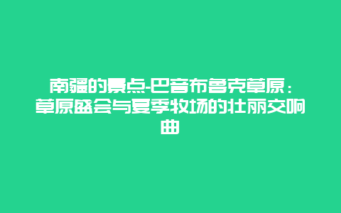 南疆的景点-巴音布鲁克草原：草原盛会与夏季牧场的壮丽交响曲