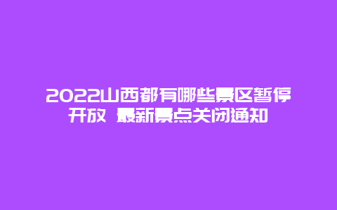 2022山西都有哪些景区暂停开放 最新景点关闭通知