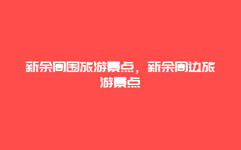 新余周围旅游景点，新余周边旅游景点