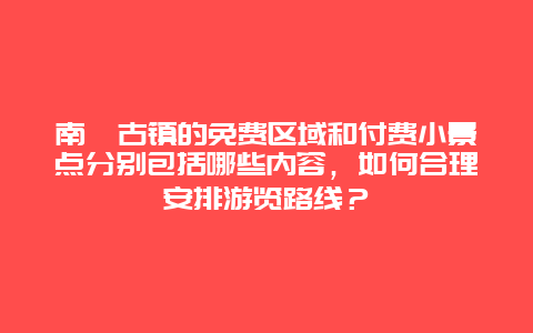 南浔古镇的免费区域和付费小景点分别包括哪些内容，如何合理安排游览路线？