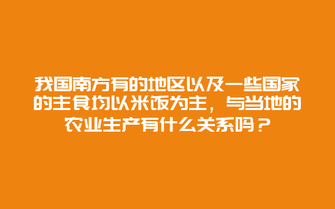 我国南方有的地区以及一些国家的主食均以米饭为主，与当地的农业生产有什么关系吗？