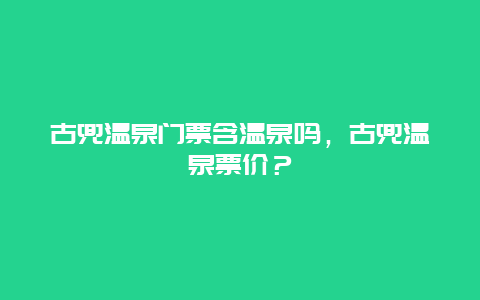 古兜温泉门票含温泉吗，古兜温泉票价？