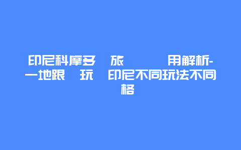 印尼科摩多島旅遊團費用解析-一地跟團玩轉印尼不同玩法不同價格