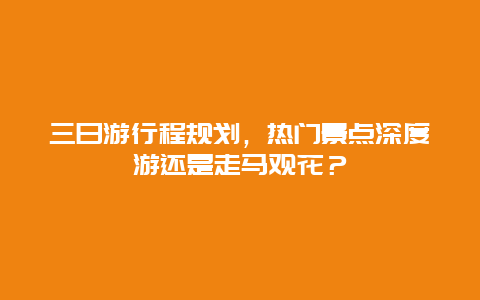 三日游行程规划，热门景点深度游还是走马观花？