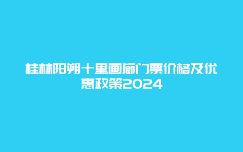 桂林阳朔十里画廊门票价格及优惠政策2024